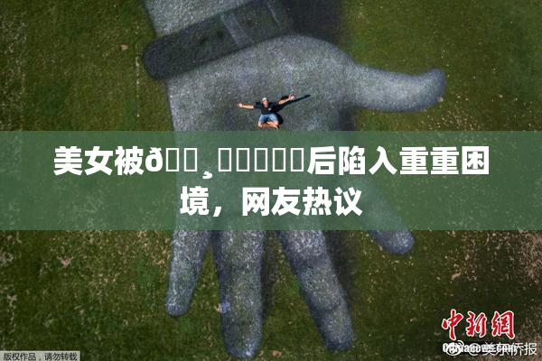 美女被🌸‌❌‌❌‌后陷入重重困境，网友热议