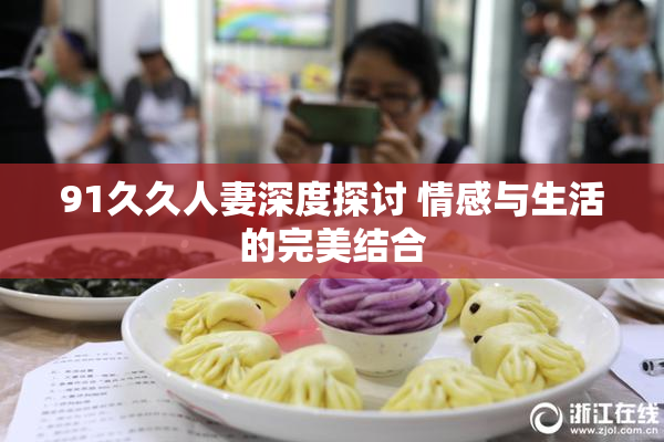 91久久人妻深度探讨 情感与生活的完美结合