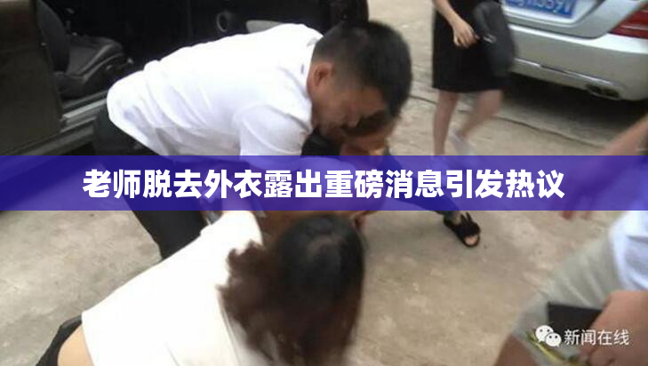老师脱去外衣露出重磅消息引发热议
