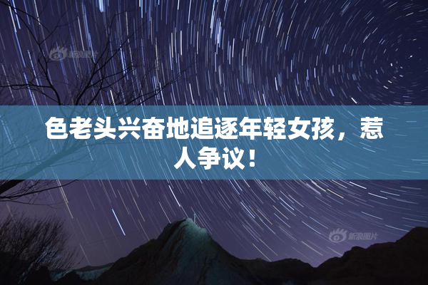 色老头兴奋地追逐年轻女孩，惹人争议！