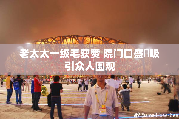 老太太一级毛获赞 院门口盛況吸引众人围观