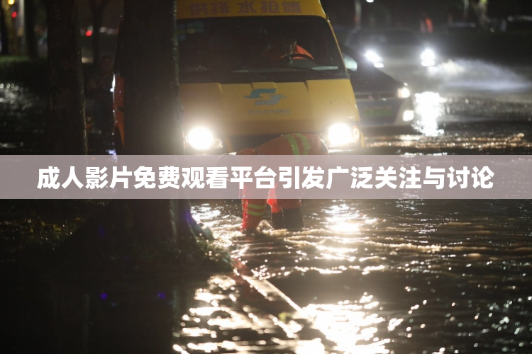 成人影片免费观看平台引发广泛关注与讨论