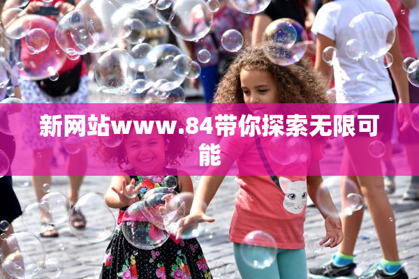 新网站www.84带你探索无限可能