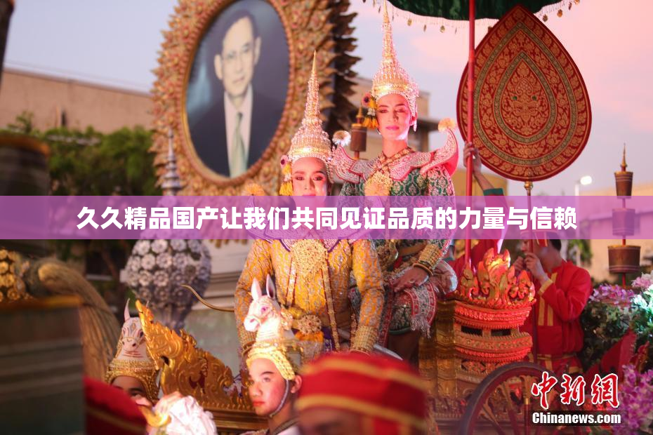 久久精品国产让我们共同见证品质的力量与信赖