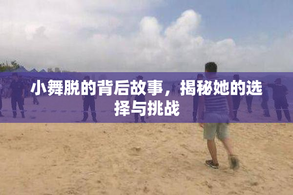 小舞脱的背后故事，揭秘她的选择与挑战