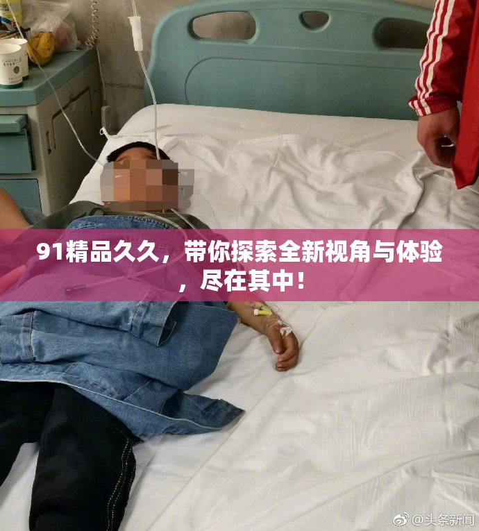 91精品久久，带你探索全新视角与体验，尽在其中！
