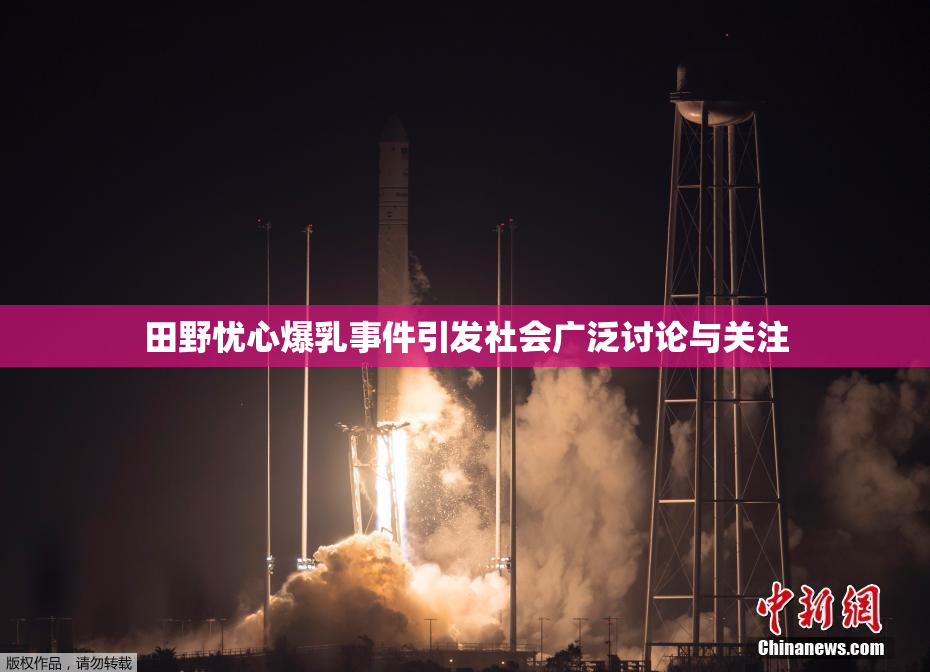 田野忧心爆乳事件引发社会广泛讨论与关注