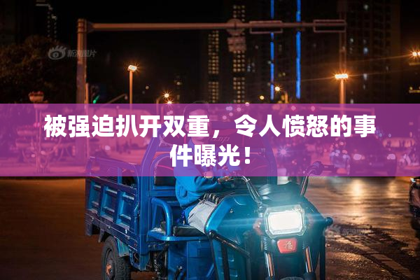 被强迫扒开双重，令人愤怒的事件曝光！