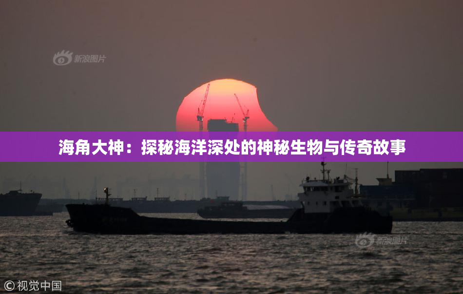 海角大神：探秘海洋深处的神秘生物与传奇故事