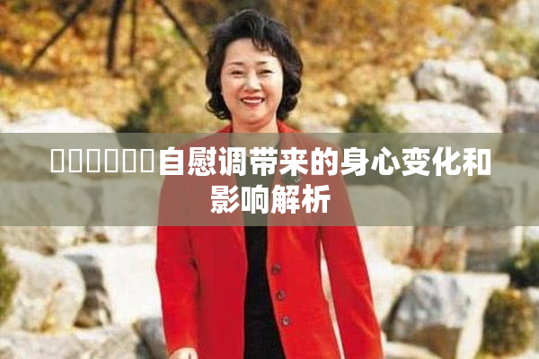 ❌‌❌‌❌‌自慰调带来的身心变化和影响解析