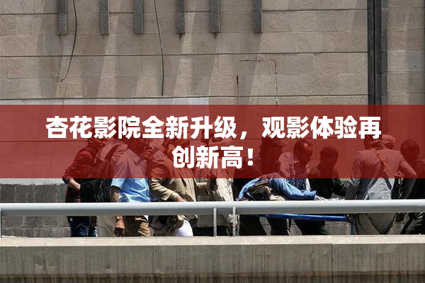 杏花影院全新升级，观影体验再创新高！