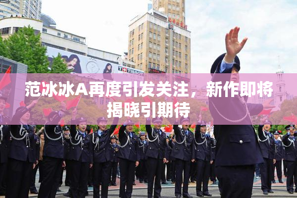 范冰冰A再度引发关注，新作即将揭晓引期待