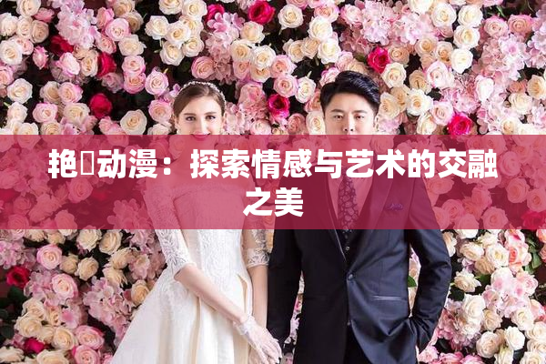 艳鉧动漫：探索情感与艺术的交融之美