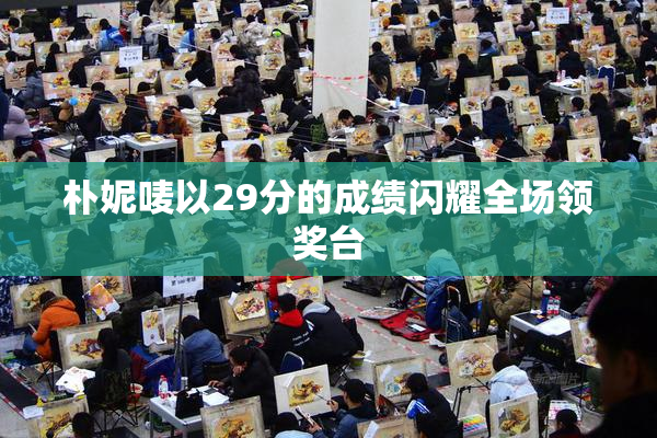 朴妮唛以29分的成绩闪耀全场领奖台