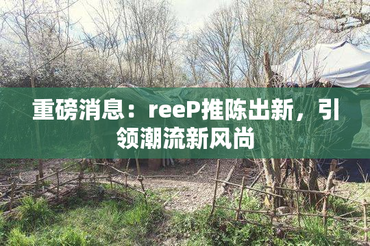 重磅消息：reeP推陈出新，引领潮流新风尚