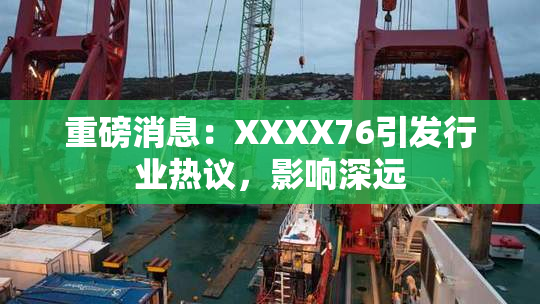 重磅消息：XXXX76引发行业热议，影响深远