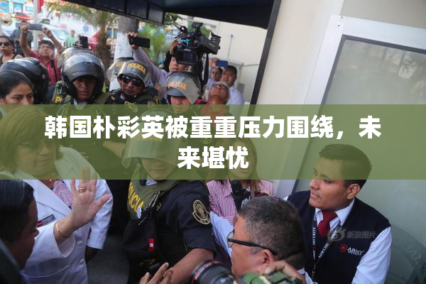 韩国朴彩英被重重压力围绕，未来堪忧
