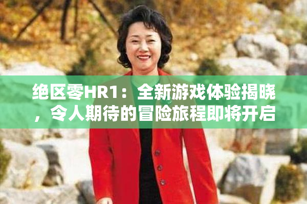 绝区零HR1：全新游戏体验揭晓，令人期待的冒险旅程即将开启！