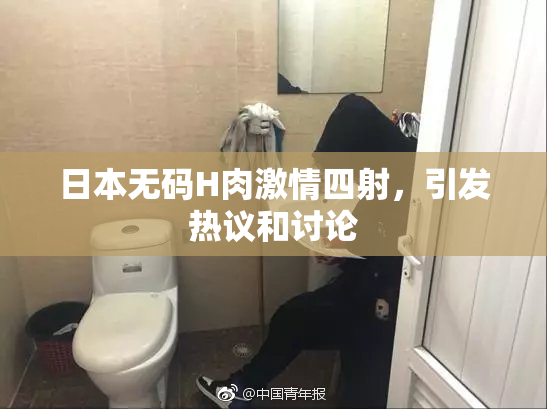 日本无码H肉激情四射，引发热议和讨论