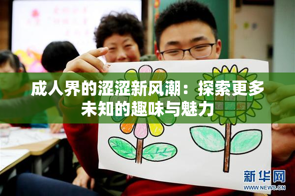 成人界的涩涩新风潮：探索更多未知的趣味与魅力
