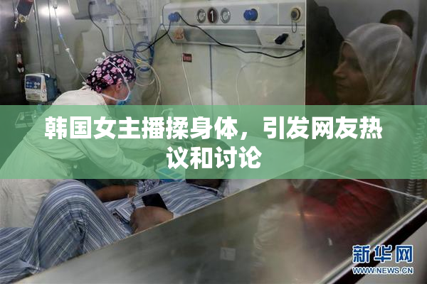 韩国女主播揉身体，引发网友热议和讨论