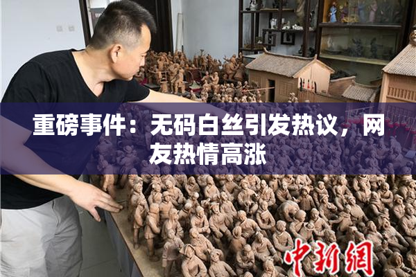 重磅事件：无码白丝引发热议，网友热情高涨