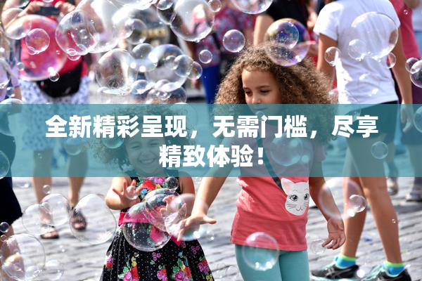 全新精彩呈现，无需门槛，尽享精致体验！