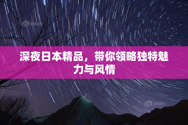 深夜日本精品，带你领略独特魅力与风情