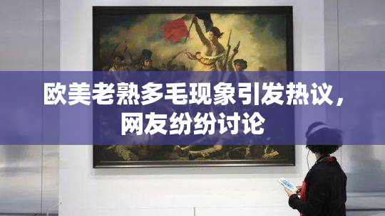 欧美老熟多毛现象引发热议，网友纷纷讨论