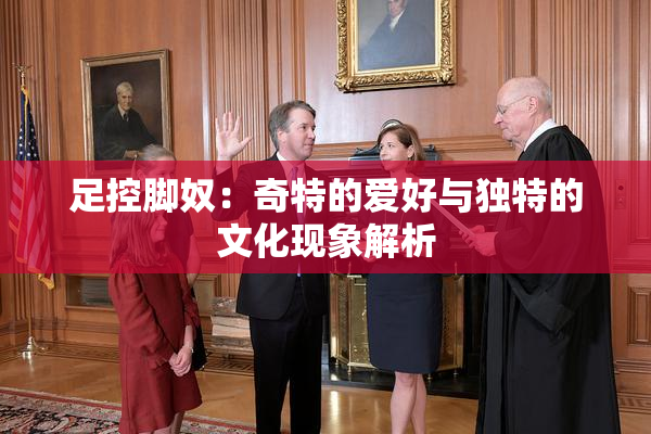足控脚奴：奇特的爱好与独特的文化现象解析