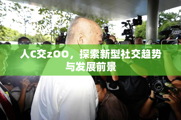 人C交zOO，探索新型社交趋势与发展前景