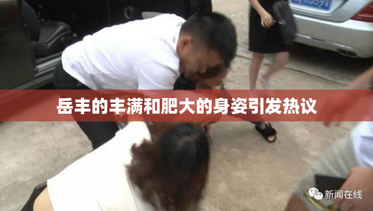 岳丰的丰满和肥大的身姿引发热议
