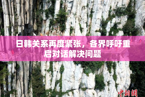 日韩关系再度紧张，各界呼吁重启对话解决问题