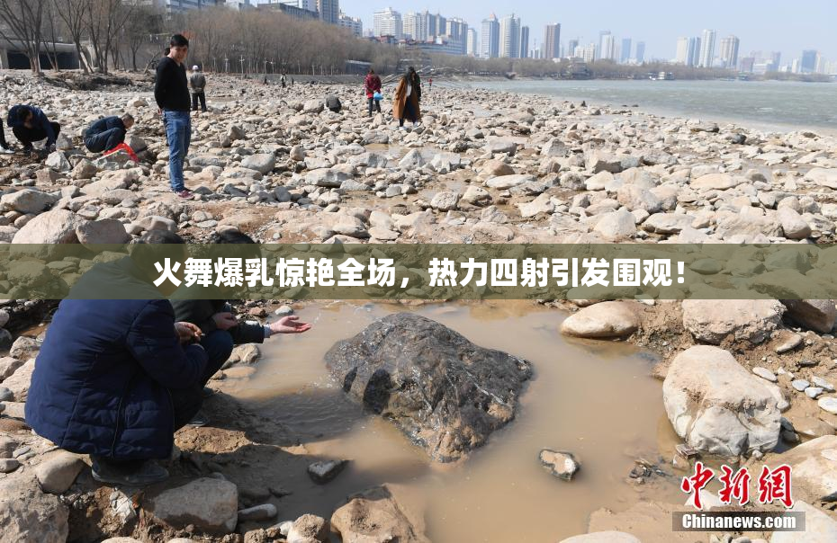 火舞爆乳惊艳全场，热力四射引发围观！