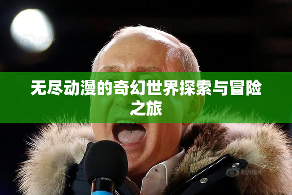 无尽动漫的奇幻世界探索与冒险之旅