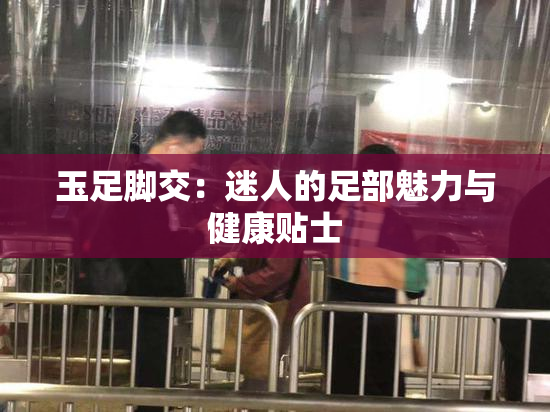 玉足脚交：迷人的足部魅力与健康贴士