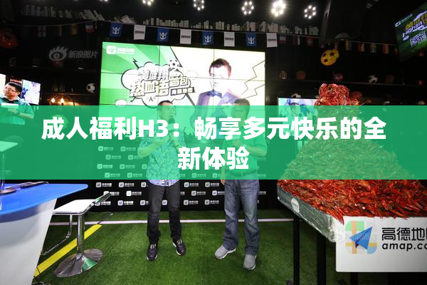 成人福利H3：畅享多元快乐的全新体验