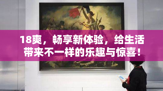 18爽，畅享新体验，给生活带来不一样的乐趣与惊喜！