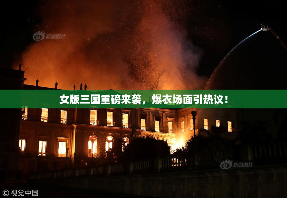 女版三国重磅来袭，爆衣场面引热议！
