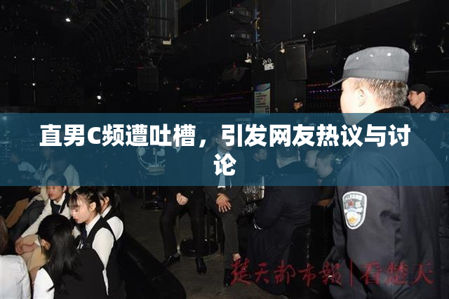直男C频遭吐槽，引发网友热议与讨论