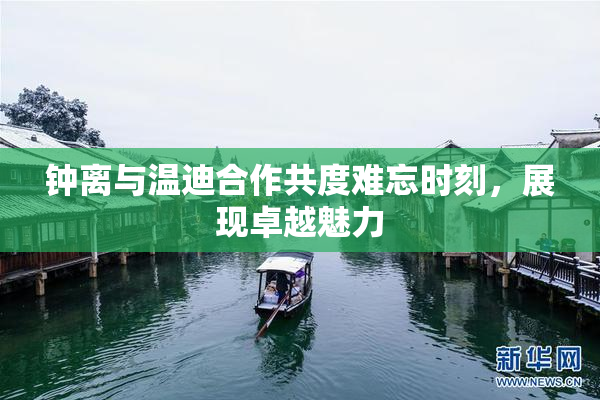 钟离与温迪合作共度难忘时刻，展现卓越魅力