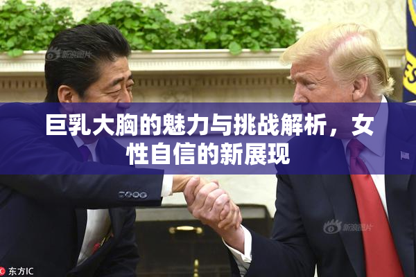 巨乳大胸的魅力与挑战解析，女性自信的新展现