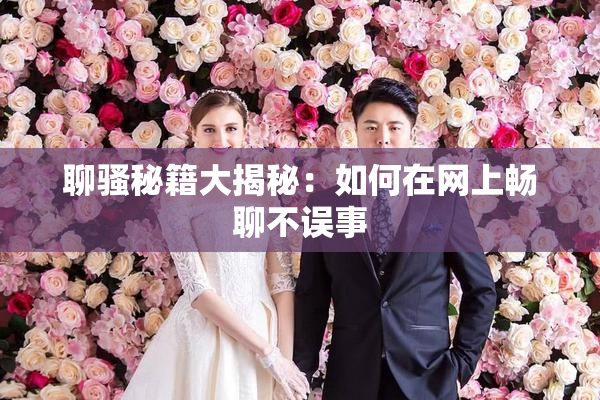 聊骚秘籍大揭秘：如何在网上畅聊不误事