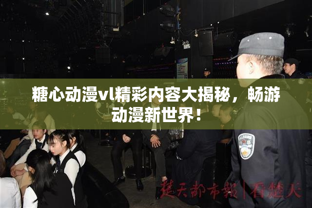 糖心动漫vl精彩内容大揭秘，畅游动漫新世界！