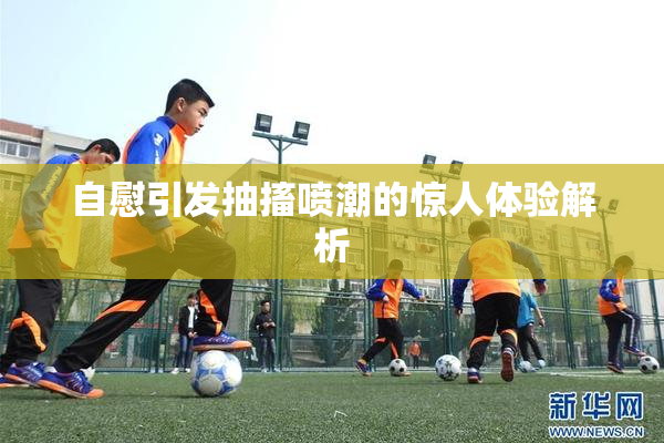 自慰引发抽搐喷潮的惊人体验解析