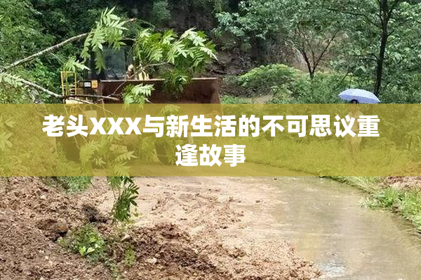 老头XXX与新生活的不可思议重逢故事