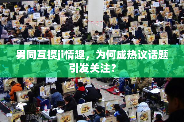 男同互摸ji情趣，为何成热议话题引发关注？