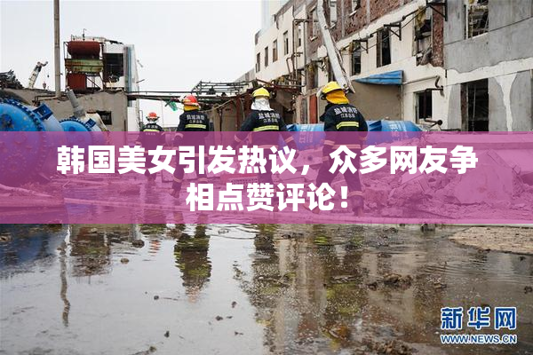 韩国美女引发热议，众多网友争相点赞评论！