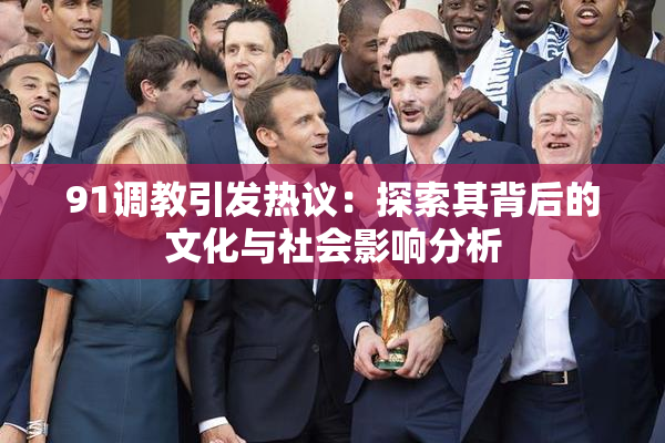91调教引发热议：探索其背后的文化与社会影响分析