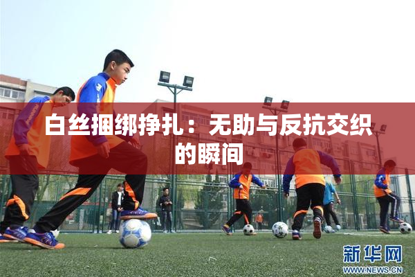 白丝捆绑挣扎：无助与反抗交织的瞬间